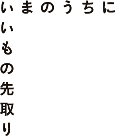 いまのうちにいいもの先取り