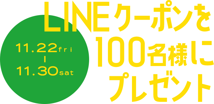 LINEクーポンを100名様にプレゼント 11.22fri - 11.30sat